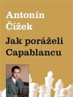 Biografie - ostatné Jak poráželi Capablancu - Antonín Čížek