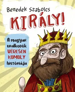 História Király! A magyar uralkodók véresen komoly históriája - Szabolcs Benedek