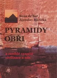 Mystika, proroctvá, záhady, zaujímavosti Pyramidy, obři a zaniklé vyspělé civilizace u nás - Rosa de Sar,Jaroslav Růžička