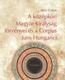 Stredovek A középkori Magyar Királyság törvényei és a Corpus Juris Hungarici - Gábor Mikó
