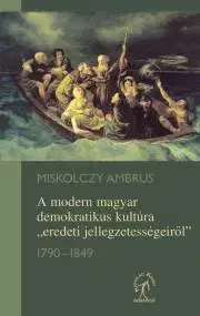 Politológia A modern magyar demokratikus kultúra „eredeti jellegzetességeiről” 1790–1849 - Ambrus Miskolczy