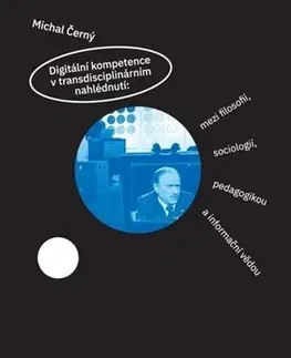 Odborná a náučná literatúra - ostatné Digitální kompetence v transdisciplinárním nahlédnutí: mezi filosofií, sociologií, pedagogikou a informační vědou - Michal Černý