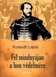 História Fel mindnyájan a hon védelmére - Lajos Kossuth