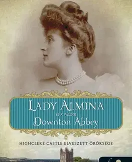 Historické romány Lady Almina és a valódi Downton Abbey - Highclere Castle elveszett öröksége - Carnarvon grófnéja