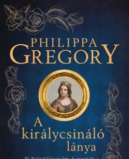Historické romány A királycsináló lánya - III. Richárd felesége lett, de meg tudja-e óvni gyermekét az udvari intrikáktól? - Philippa Gregory