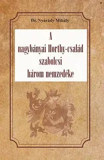 História - ostatné A nagybányai Horthy-család szabolcsi három nemzedéke - Mihály Nyárády, Dr.