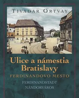 Slovenské a české dejiny Ulice a námestia Bratislavy - Ferdinandovo mesto 2. vydanie - Tivadar Ortvay