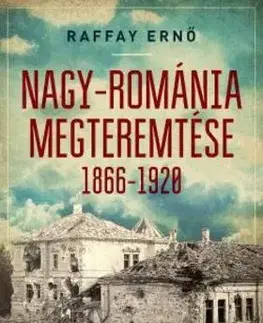 História - ostatné Nagy-Románia megteremtése 1866-1920 - Ernő Raffay