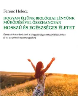 Zdravie, životný štýl - ostatné Hogyan éljünk biológiai lényünk működésével összhangban hosszú és egészséges életet - Holecz Ferenc