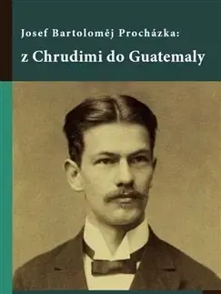 História Josef Bartoloměj Procházka: z Chrudimi do Guatemaly - Martina Borovičková