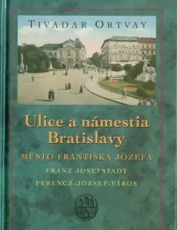 Slovenské a české dejiny Ulice a námestia Bratislavy – Mesto Františka Jozefa - 2.vydanie - Tivadar Ortvay