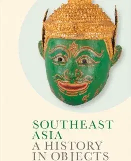 Svetové dejiny, dejiny štátov Southeast Asia: A History in Objects (British Museum) - Alexandra Green