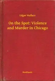 Svetová beletria On the Spot: Violence and Murder in Chicago - Edgar Wallace