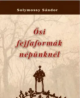 Sociológia, etnológia Ősi fejfaformák népünknél - Sándor Solymossy