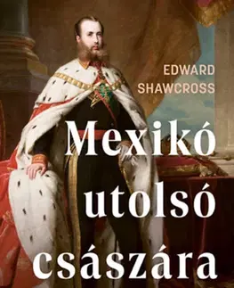 História Mexikó utolsó császára - Drámai történet egy Habsburg főhercegről, aki császárságot alapított az Újvilágban - Edward Shawcross