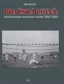 Futbal, hokej Pražská Letná: obdivuhodné sportovní století 1860-1960 - Jiří Macků