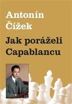 Biografie - ostatné Jak poráželi Capablancu - Antonín Čížek