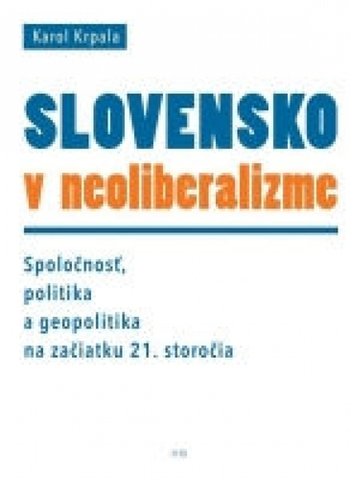 Politológia Slovensko v neoliberalizme – Spoločnosť, politika a geopolitka na začiatku 21. storočia - Karol Krpala