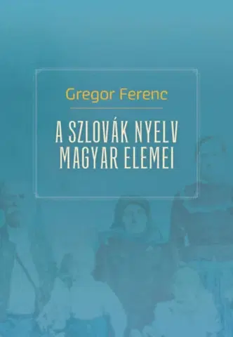 Literárna veda, jazykoveda A szlovák nyelv magyar elemei - Gregor Ferenc