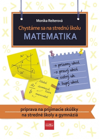Prijímačky na stredné školy Chystáme sa na strednú školu – matematika – príprava na prijímacie skúšky na SŠ a gymnáziá - Monika Reiterová